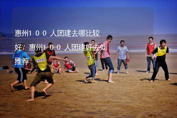 惠州100人团建去哪比较好？惠州100人团建好去处推荐_2