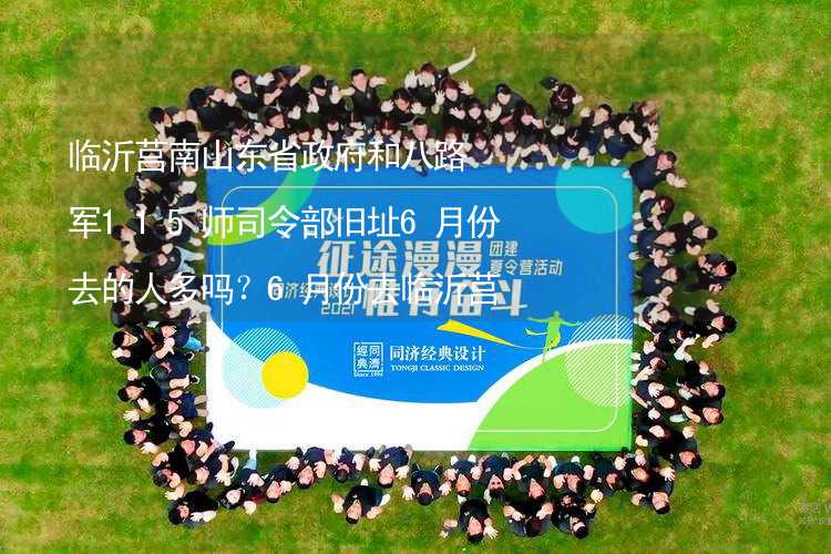 临沂莒南山东省政府和八路军115师司令部旧址6月份去的人多吗？6月份去临沂莒南山东省政府和八路军115师司令部旧址旅游合适吗？_1