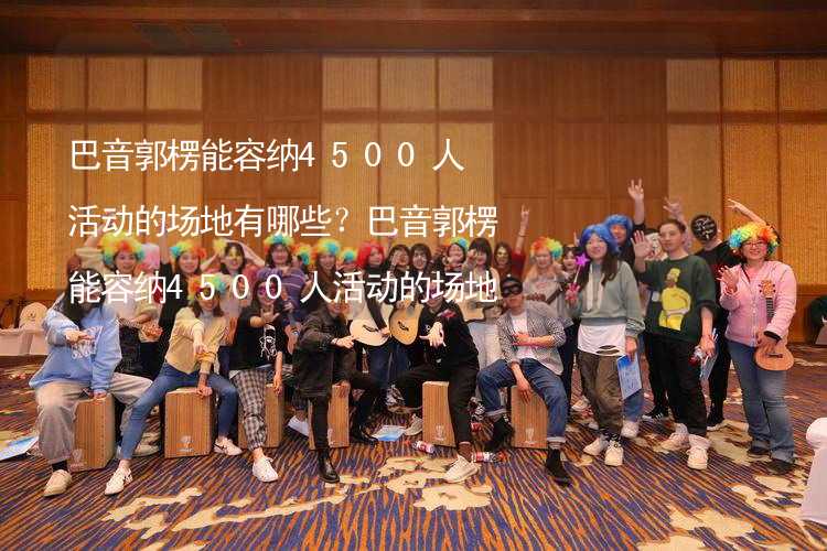 巴音郭楞能容纳4500人活动的场地有哪些？巴音郭楞能容纳4500人活动的场地推荐_1