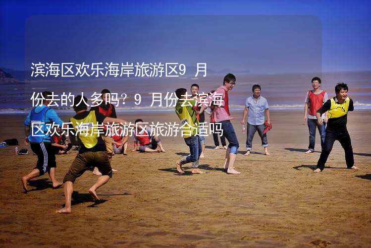 滨海区欢乐海岸旅游区9月份去的人多吗？9月份去滨海区欢乐海岸旅游区旅游合适吗？_2