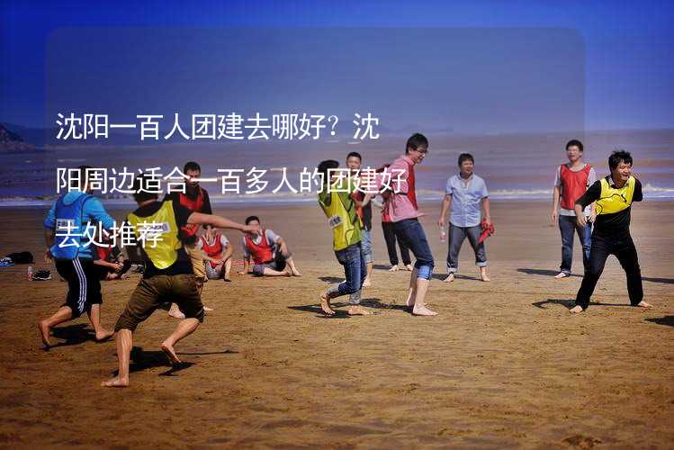 沈阳一百人团建去哪好？沈阳周边适合一百多人的团建好去处推荐_2