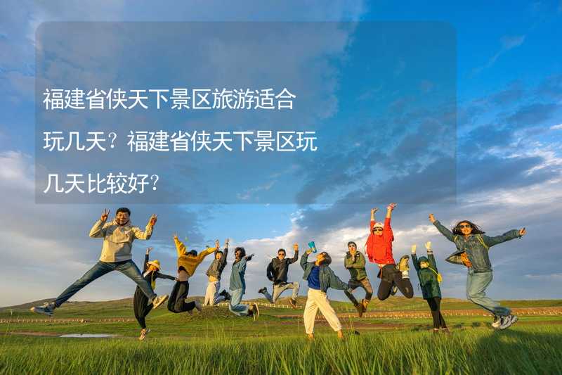 福建省侠天下景区旅游适合玩几天？福建省侠天下景区玩几天比较好？_2