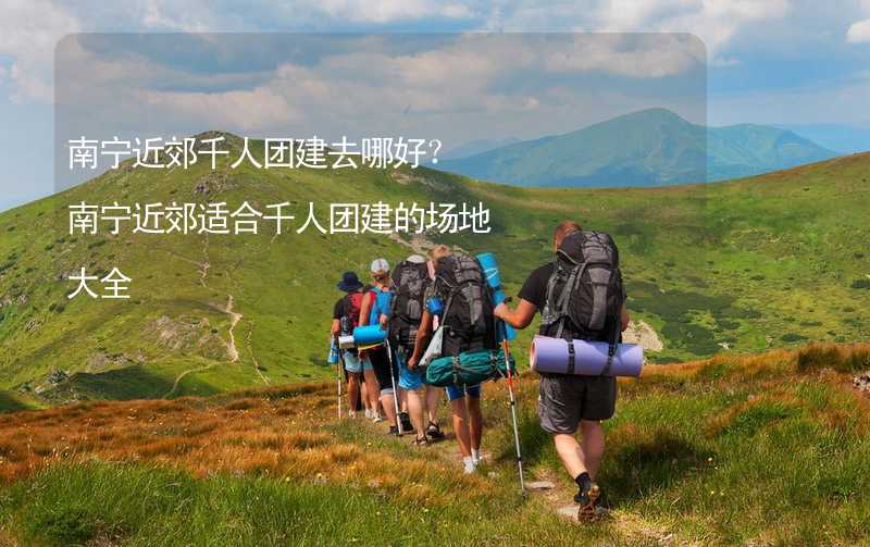 南宁近郊千人团建去哪好？南宁近郊适合千人团建的场地大全_2