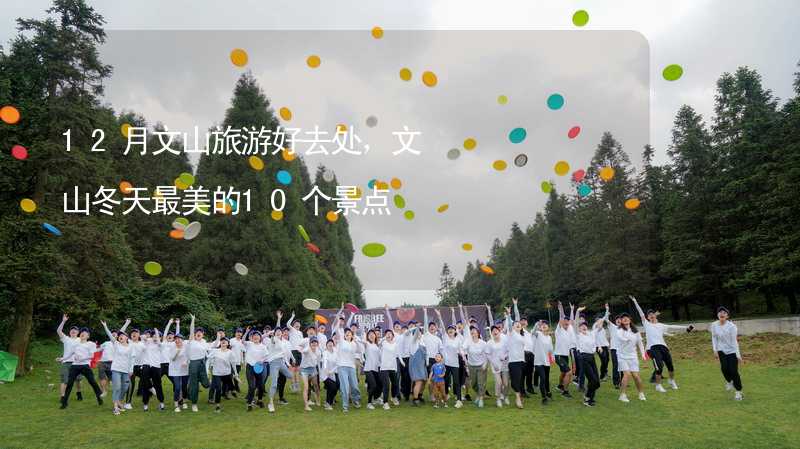 12月文山旅游好去处，文山冬天最美的10个景点_2