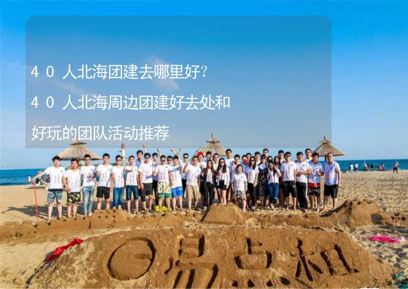 40人北海團建去哪里好？40人北海周邊團建好去處和好玩的團隊活動推薦_1