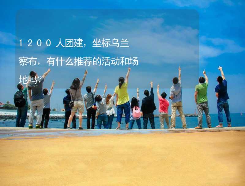 1200人团建，坐标乌兰察布，有什么推荐的活动和场地吗？_1