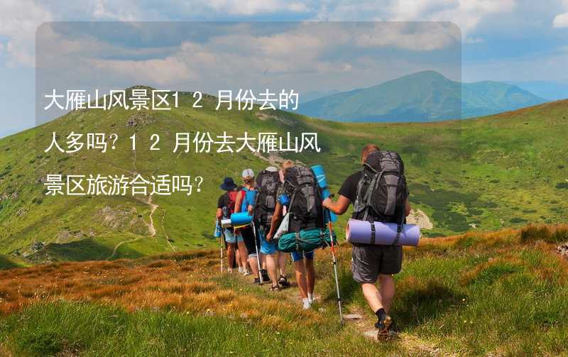 大雁山风景区12月份去的人多吗？12月份去大雁山风景区旅游合适吗？_1