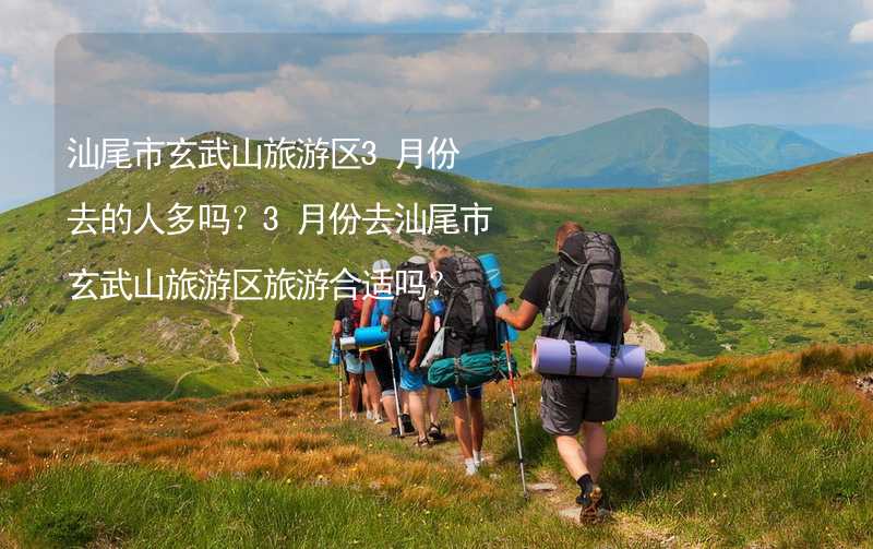 汕尾市玄武山旅游區(qū)3月份去的人多嗎？3月份去汕尾市玄武山旅游區(qū)旅游合適嗎？_2