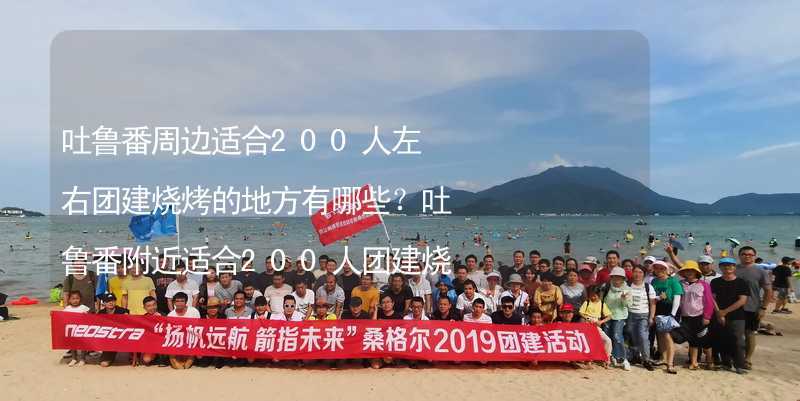 吐鲁番周边适合200人左右团建烧烤的地方有哪些？吐鲁番附近适合200人团建烧烤的地方推荐_1