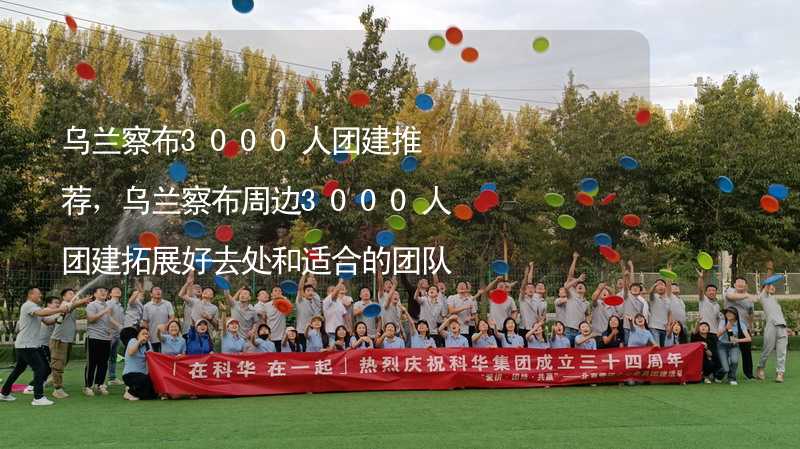 乌兰察布3000人团建推荐，乌兰察布周边3000人团建拓展好去处和适合的团队活动推荐_1