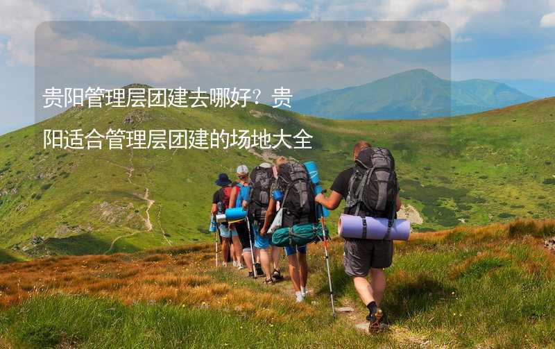 贵阳管理层团建去哪好？贵阳适合管理层团建的场地大全_2