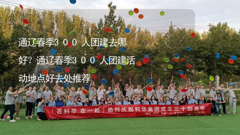 通遼春季300人團建去哪好？通遼春季300人團建活動地點好去處推薦_2