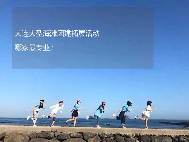 大连大型海滩团建拓展活动哪家最专业？_2