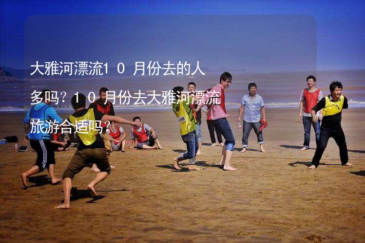 大雅河漂流10月份去的人多吗？10月份去大雅河漂流旅游合适吗？_1