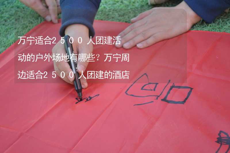 万宁适合2500人团建活动的户外场地有哪些？万宁周边适合2500人团建的酒店推荐_2