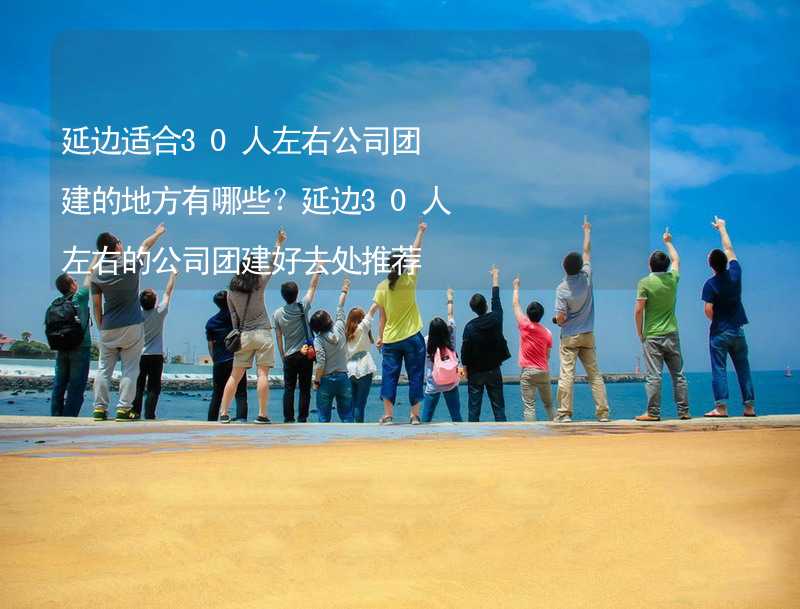 延邊適合30人左右公司團建的地方有哪些？延邊30人左右的公司團建好去處推薦_2