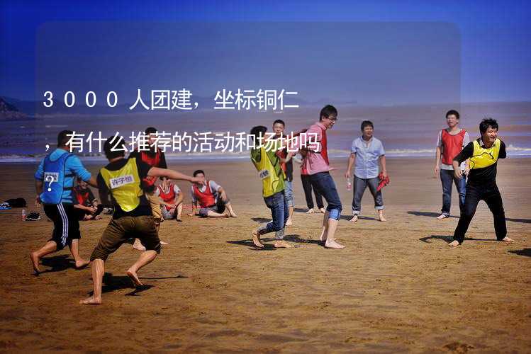 3000人团建，坐标铜仁，有什么推荐的活动和场地吗？_2