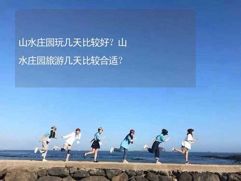 山水庄园玩几天比较好？山水庄园旅游几天比较合适？_2