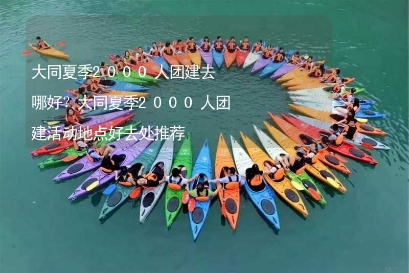 大同夏季2000人团建去哪好？大同夏季2000人团建活动地点好去处推荐_1