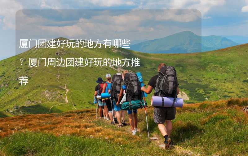 厦门团建好玩的地方有哪些？厦门周边团建好玩的地方推荐_1