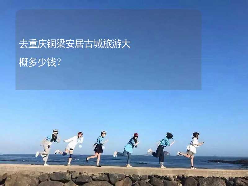 去重慶銅梁安居古城旅游大概多少錢？_1