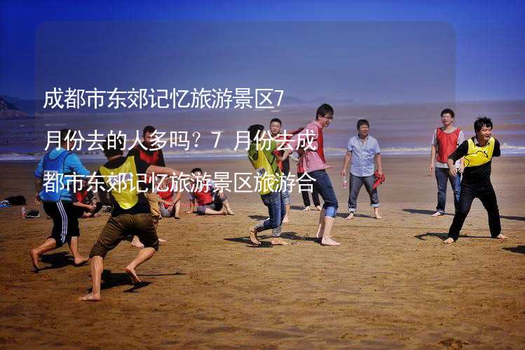 成都市东郊记忆旅游景区7月份去的人多吗？7月份去成都市东郊记忆旅游景区旅游合适吗？_2