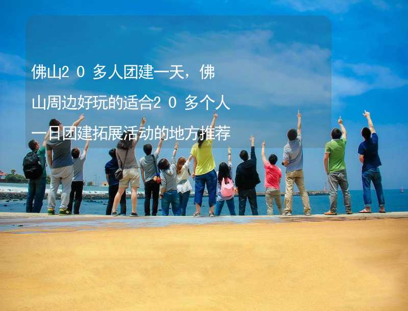 佛山20多人团建一天，佛山周边好玩的适合20多个人一日团建拓展活动的地方推荐_2