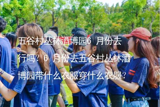 五谷村叢林酒博園6月份去行嗎？6月份去五谷村叢林酒博園帶什么衣服穿什么衣服？_2