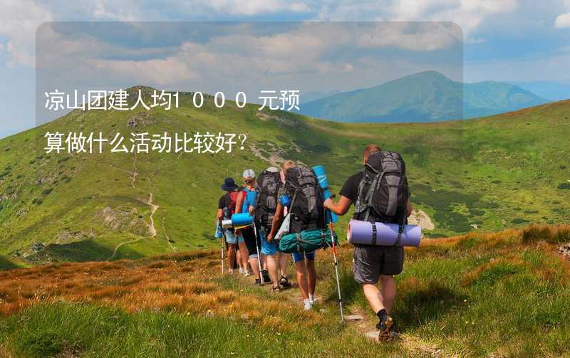 凉山团建人均1000元预算做什么活动比较好？_1