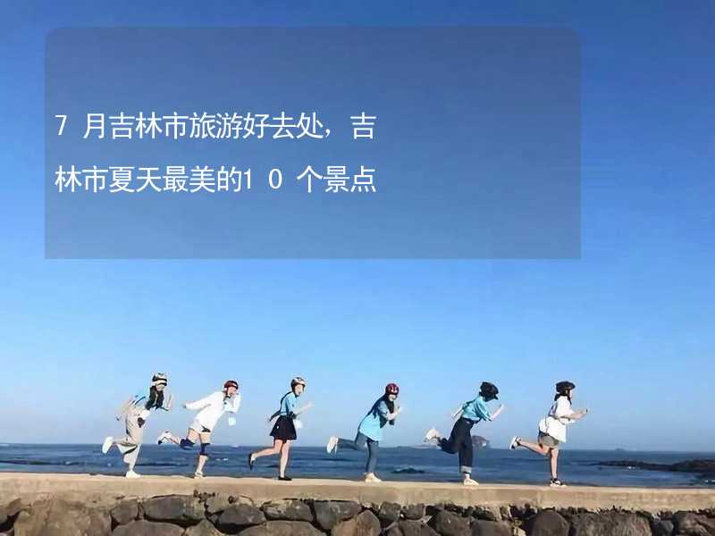 7月吉林市旅游好去处，吉林市夏天最美的10个景点_1