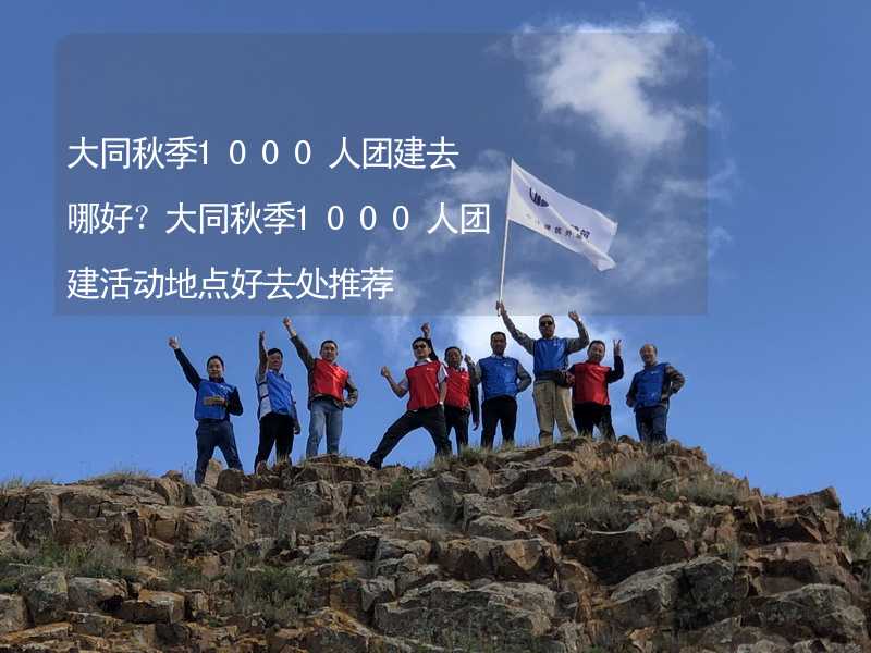 大同秋季1000人團建去哪好？大同秋季1000人團建活動地點好去處推薦_2