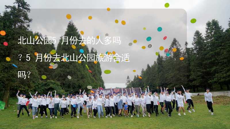 北山公園5月份去的人多嗎？5月份去北山公園旅游合適嗎？_1