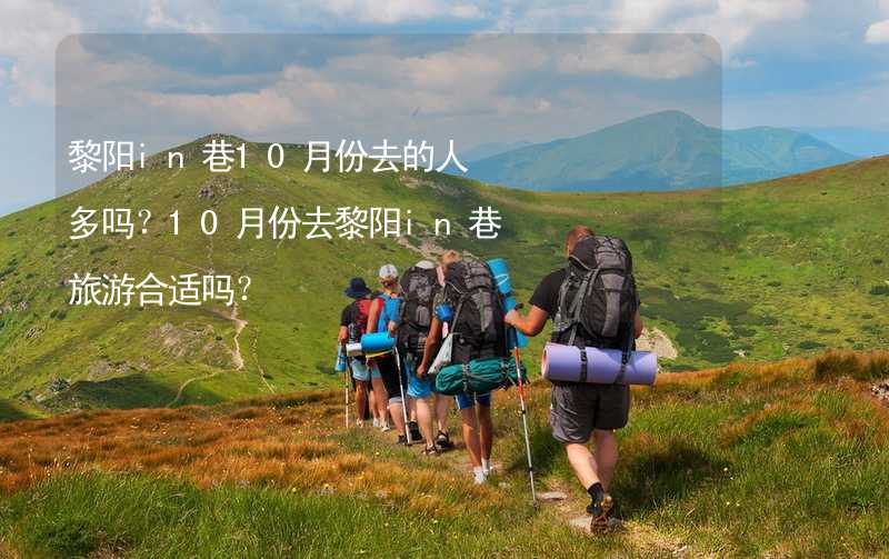 黎阳in巷10月份去的人多吗？10月份去黎阳in巷旅游合适吗？_1