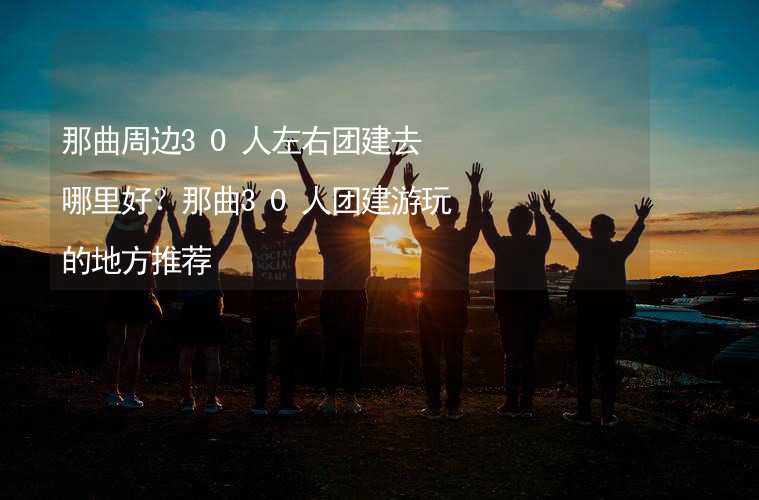 那曲周边30人左右团建去哪里好？那曲30人团建游玩的地方推荐_1