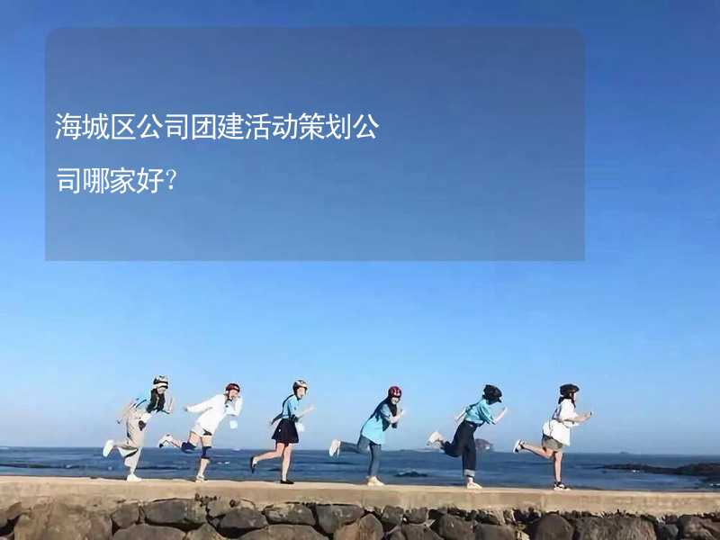 海城区公司团建活动策划公司哪家好？_2