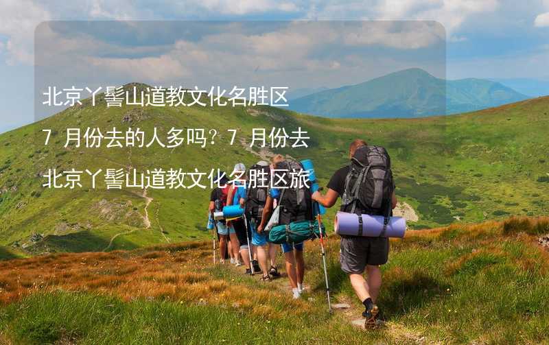 北京丫髻山道教文化名胜区7月份去的人多吗？7月份去北京丫髻山道教文化名胜区旅游合适吗？_1