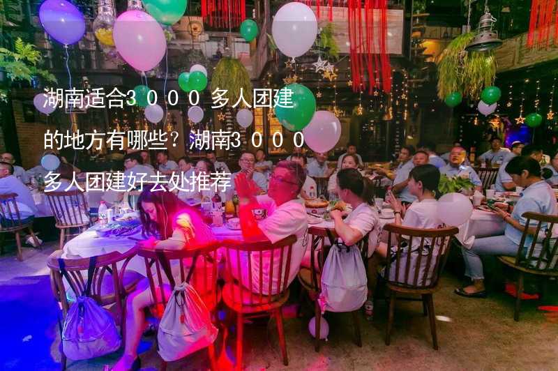 湖南适合3000多人团建的地方有哪些？湖南3000多人团建好去处推荐_1