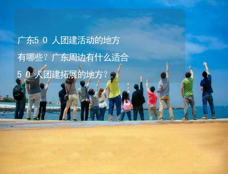 廣東50人團(tuán)建活動的地方有哪些？廣東周邊有什么適合50人團(tuán)建拓展的地方？_2