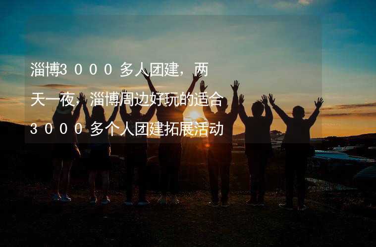 淄博3000多人团建，两天一夜，淄博周边好玩的适合3000多个人团建拓展活动的地方推荐_2