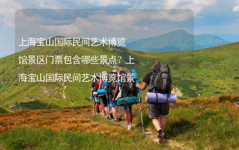 上海宝山国际民间艺术博览馆景区门票包含哪些景点？上海宝山国际民间艺术博览馆景区门票收费标准详解_1