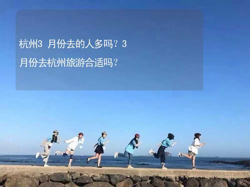 杭州3月份去的人多吗？3月份去杭州旅游合适吗？_2