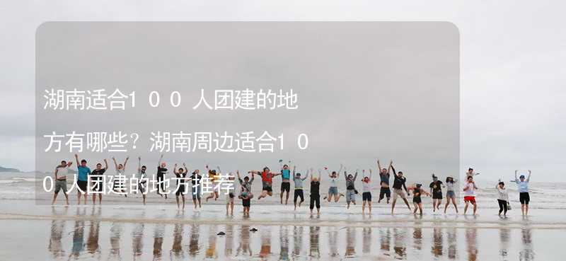 湖南适合100人团建的地方有哪些？湖南周边适合100人团建的地方推荐_2