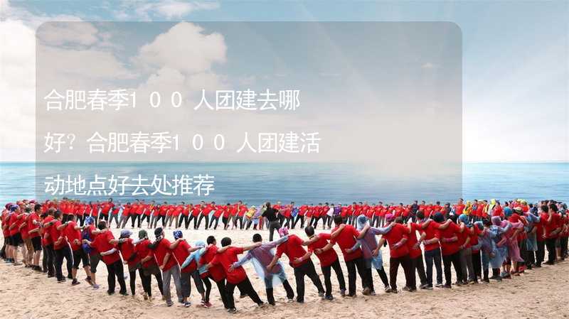 合肥春季100人團(tuán)建去哪好？合肥春季100人團(tuán)建活動地點(diǎn)好去處推薦_2