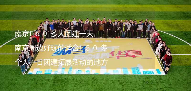 南京150多人团建一天，南京周边好玩的适合150多个人一日团建拓展活动的地方推荐