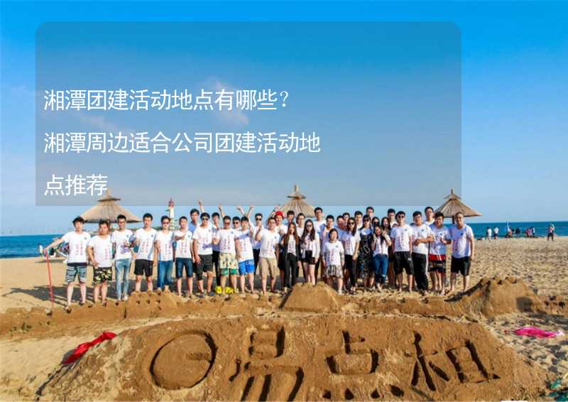 湘潭团建活动地点有哪些？湘潭周边适合公司团建活动地点推荐_1