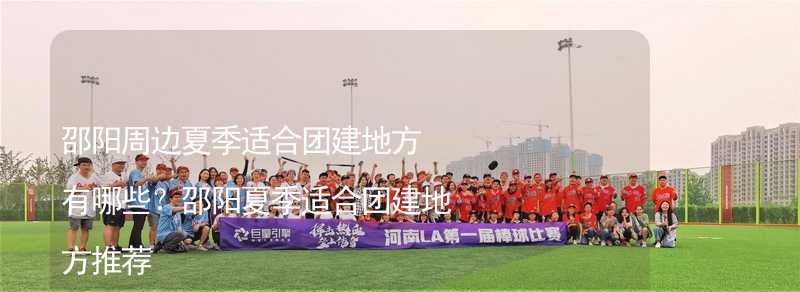 邵陽周邊夏季適合團建地方有哪些？邵陽夏季適合團建地方推薦_1