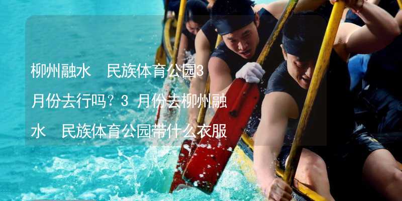 柳州融水?民族體育公園3月份去行嗎？3月份去柳州融水?民族體育公園帶什么衣服穿什么衣服？_2