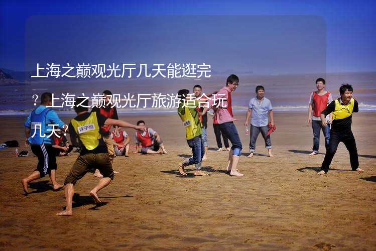 上海之巅观光厅几天能逛完？上海之巅观光厅旅游适合玩几天？_1