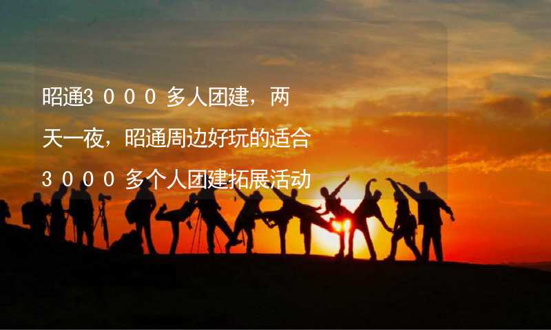 昭通3000多人团建，两天一夜，昭通周边好玩的适合3000多个人团建拓展活动的地方推荐_2