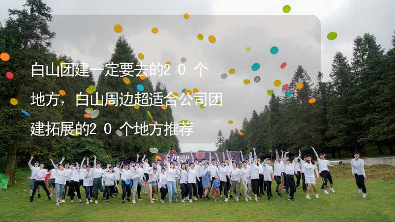 白山团建一定要去的20个地方，白山周边超适合公司团建拓展的20个地方推荐_2